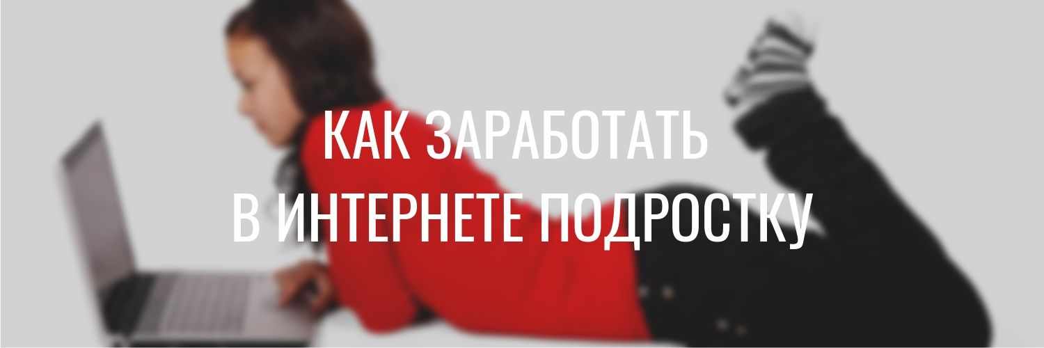 Как заработать в интернете подростку 16