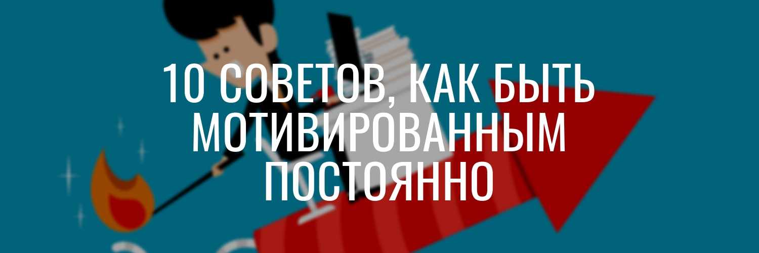10 советов о том, как быть мотивированным постоянно